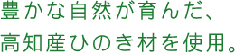 豊かな自然が育んだ、高知産ひのき材を使用。